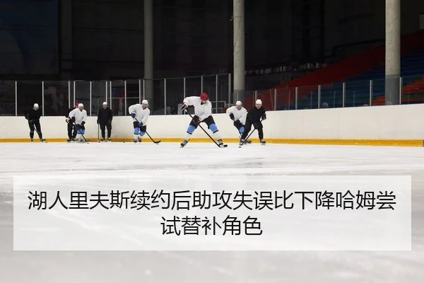 湖人里夫斯续约后助攻失误比下降哈姆尝试替补角色