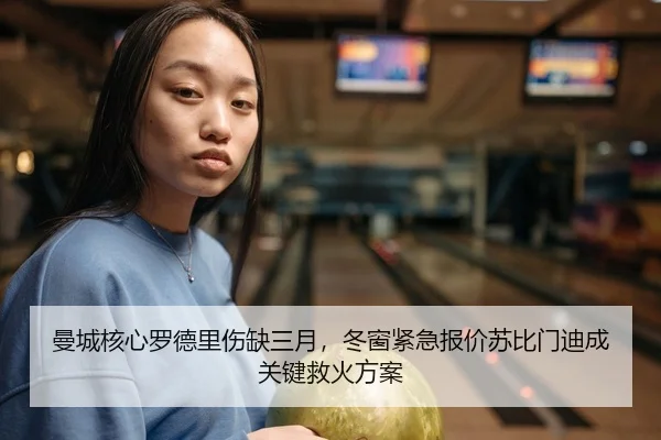 曼城核心罗德里伤缺三月，冬窗紧急报价苏比门迪成关键救火方案